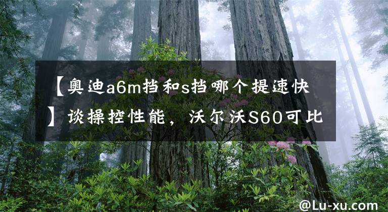 【奥迪a6m挡和s挡哪个提速快】谈操控性能，沃尔沃S60可比奥迪A4L更受跑山爱好者的认可