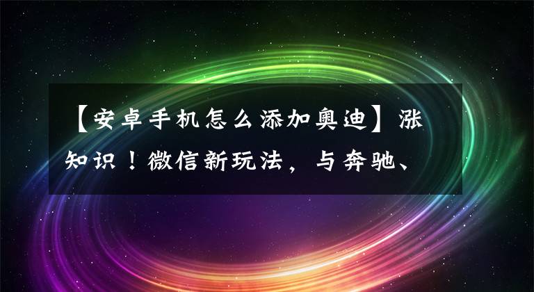 【安卓手机怎么添加奥迪】涨知识！微信新玩法，与奔驰、宝马、奥迪互联