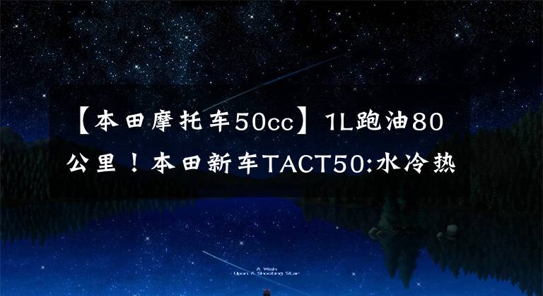 【本田摩托车50cc】1L跑油80公里！本田新车TACT50:水冷热，座位下可以放头盔，25日上市