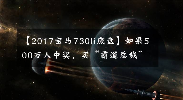 【2017宝马730li底盘】如果500万人中奖，买“霸道总裁”和“女神席”哪个更能出轨？