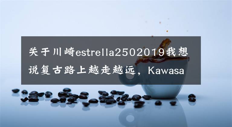 关于川崎estrella2502019我想说复古路上越走越远，Kawasaki W250 复古车有望引进国内