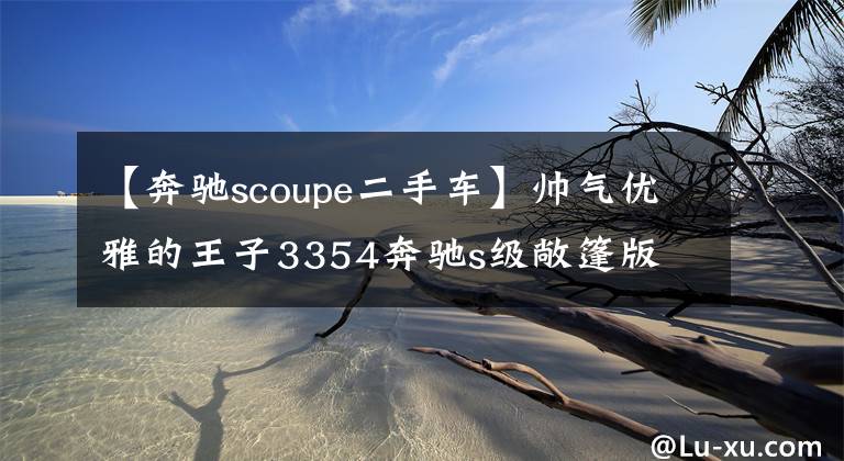 【奔驰scoupe二手车】帅气优雅的王子3354奔驰s级敞篷版