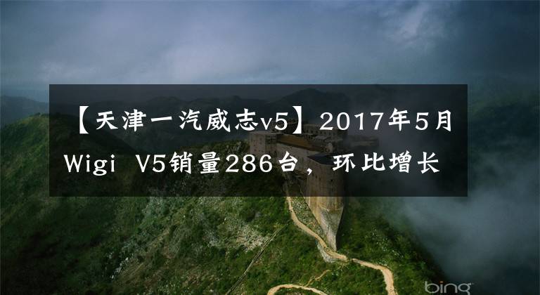 【天津一汽威志v5】2017年5月Wigi V5销量286台，环比增长130.65%