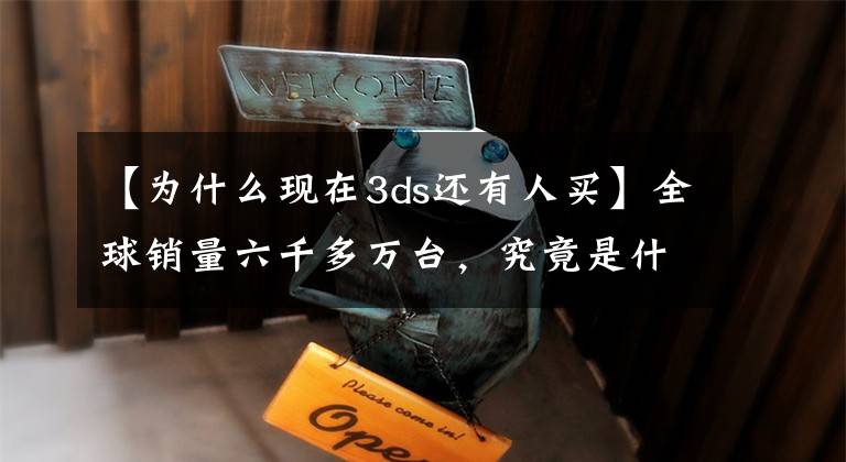 【为什么现在3ds还有人买】全球销量六千多万台，究竟是什么让任天堂3DS保持着长久活力？