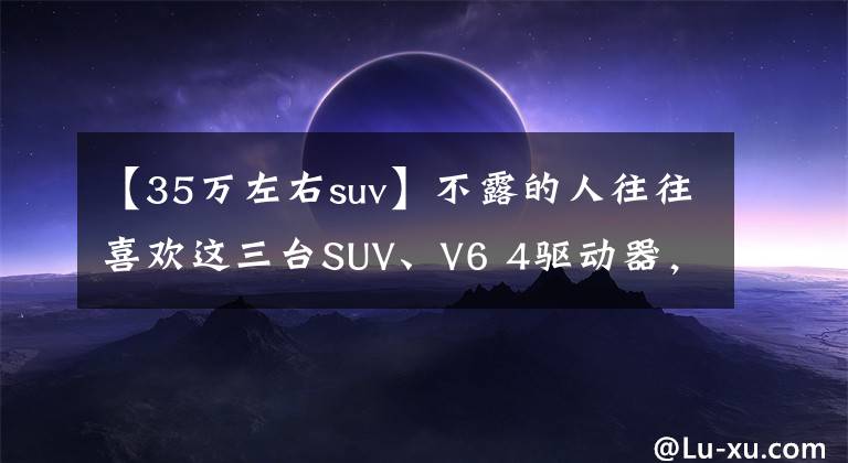 【35万左右suv】不露的人往往喜欢这三台SUV、V6 4驱动器，可靠隔音一流。