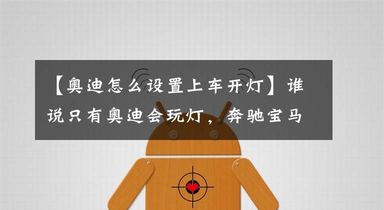 【奥迪怎么设置上车开灯】谁说只有奥迪会玩灯，奔驰宝马表示不服
