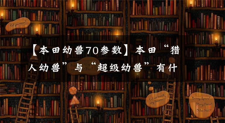 【本田幼兽70参数】本田“猎人幼兽”与“超级幼兽”有什么区别？