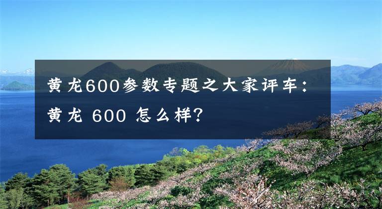 黄龙600参数专题之大家评车：黄龙 600 怎么样？