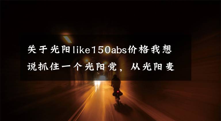 关于光阳like150abs价格我想说抓住一个光阳党，从光阳麦科特，到光阳Like150，为啥只爱光阳