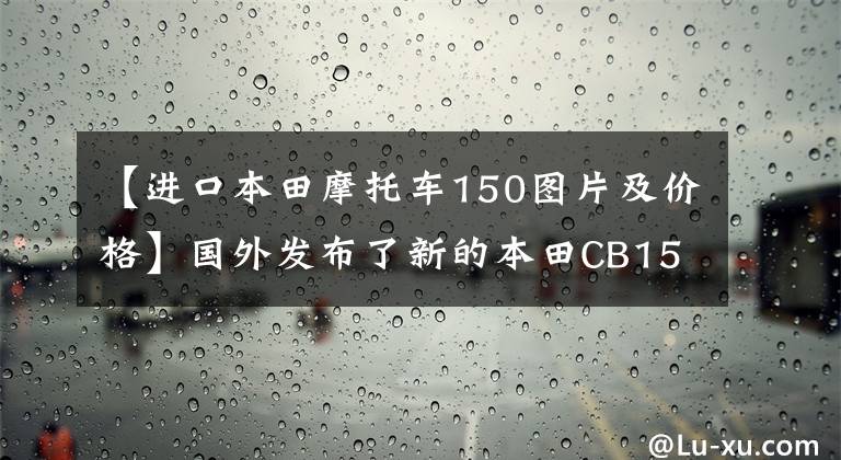 【进口本田摩托车150图片及价格】国外发布了新的本田CB150X、休旅车的经典作品、以及水冷150发动机