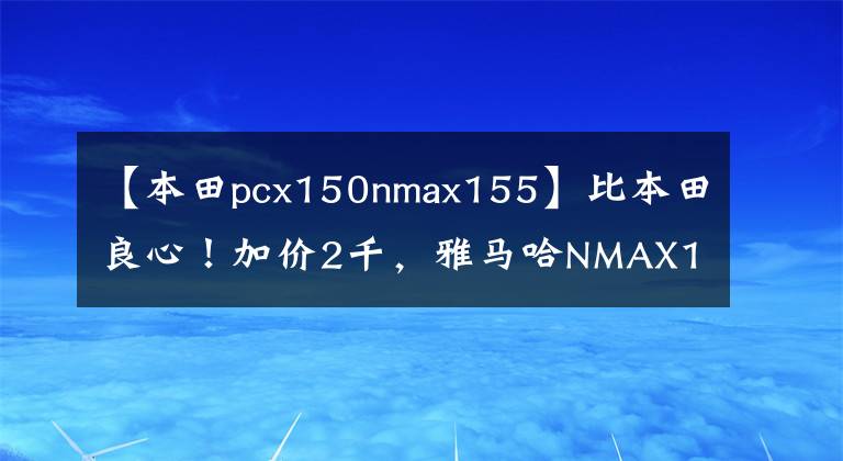 【本田pcx150nmax155】比本田良心！加价2千，雅马哈NMAX155升级三大配置，TCS只是其中之一
