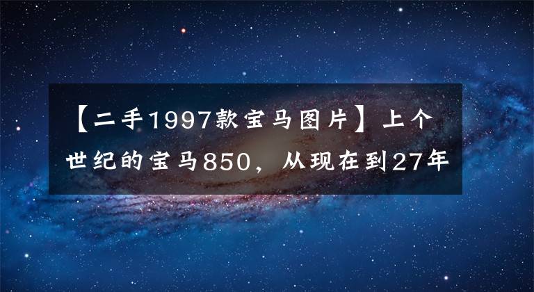【二手1997款宝马图片】上个世纪的宝马850，从现在到27年前的车龄像新的一样漂亮，车主维修确实很好。