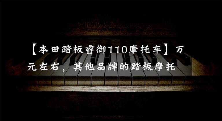 【本田踏板睿御110摩托车】万元左右，其他品牌的踏板摩托车，最具代表性的车型是什么车型？
