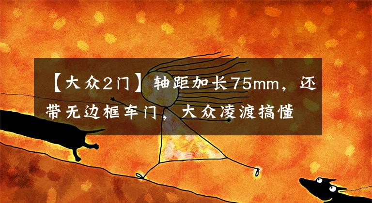 【大众2门】轴距加长75mm，还带无边框车门，大众凌渡搞懂国人需求了？
