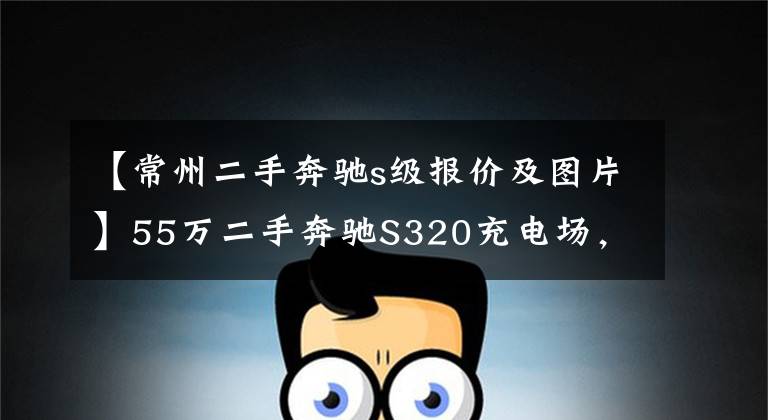 【常州二手奔驰s级报价及图片】55万二手奔驰S320充电场，商人的聪明？网民：车赢了