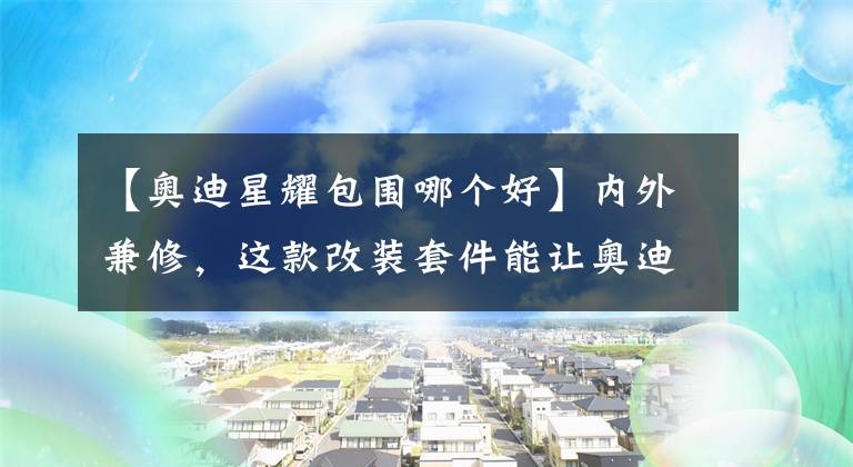 【奥迪星耀包围哪个好】内外兼修，这款改装套件能让奥迪A4L返老还童？