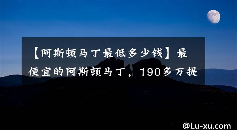 【阿斯顿马丁最低多少钱】最便宜的阿斯顿马丁，190多万提车，回头率相当高
