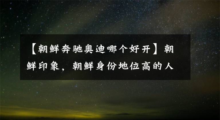 【朝鲜奔驰奥迪哪个好开】朝鲜印象，朝鲜身份地位高的人喜欢坐什么车？