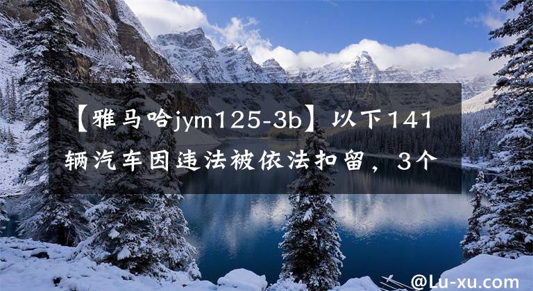 【雅马哈jym125-3b】以下141辆汽车因违法被依法扣留，3个月内。