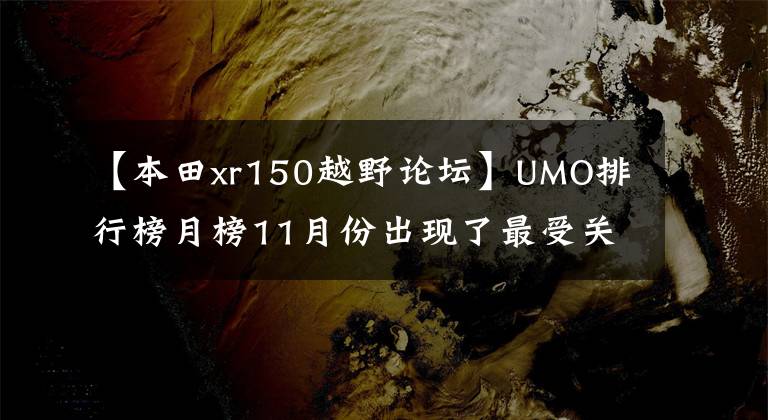 【本田xr150越野论坛】UMO排行榜月榜11月份出现了最受关注的车型排行榜。