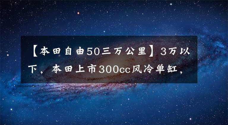 【本田自由50三万公里】3万以下，本田上市300cc风冷单缸，实用移动拉力器神器。