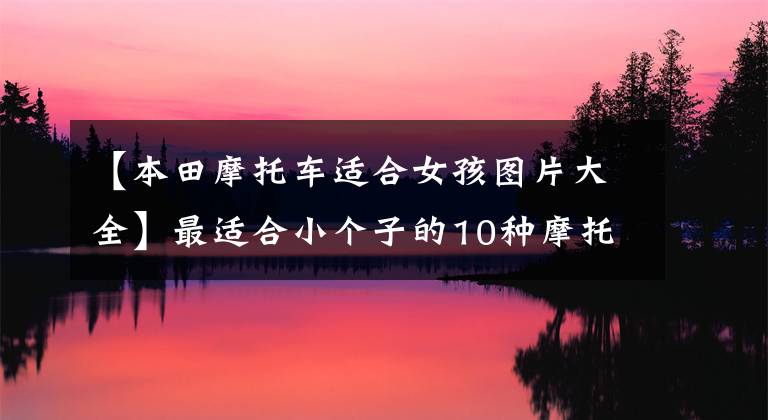 【本田摩托车适合女孩图片大全】最适合小个子的10种摩托车，女骑也可以试试