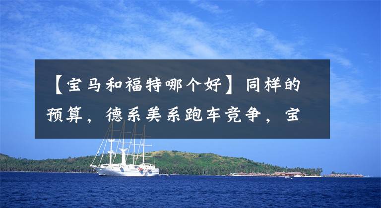 【宝马和福特哪个好】同样的预算，德系美系跑车竞争，宝马4系和福特野马的比较