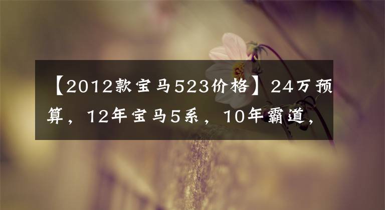 【2012款宝马523价格】24万预算，12年宝马5系，10年霸道，行政豪华，强硬派越野。