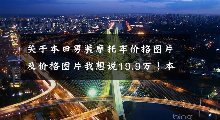 关于本田男装摩托车价格图片及价格图片我想说19.9万！本田NT1100国内上市，“非双”公路休旅版