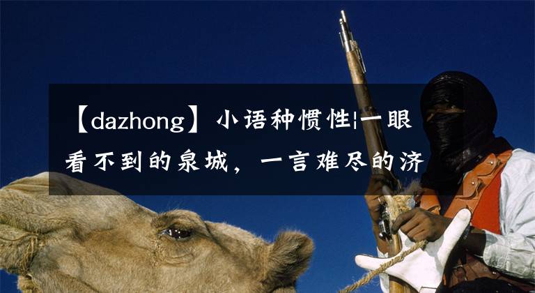 【dazhong】小语种惯性|一眼看不到的泉城，一言难尽的济南
