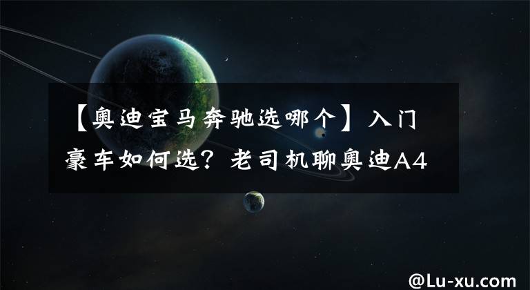 【奥迪宝马奔驰选哪个】入门豪车如何选？老司机聊奥迪A4L、奔驰C级、宝马3系的优缺点