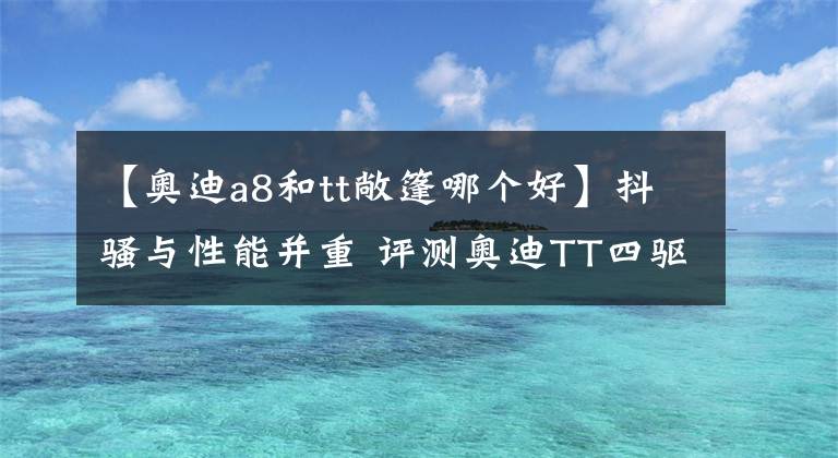 【奥迪a8和tt敞篷哪个好】抖骚与性能并重 评测奥迪TT四驱敞篷版