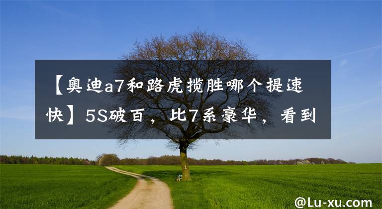 【奥迪a7和路虎揽胜哪个提速快】5S破百，比7系豪华，看到车钥匙后果断放弃奥迪A7！