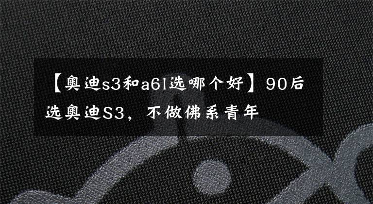 【奥迪s3和a6l选哪个好】90后选奥迪S3，不做佛系青年