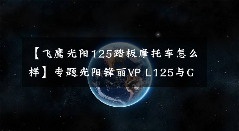 【飞鹰光阳125踏板摩托车怎么样】专题光阳锋丽VP L125与GPX125如何选，小踏板车的代步车同一级别争夺