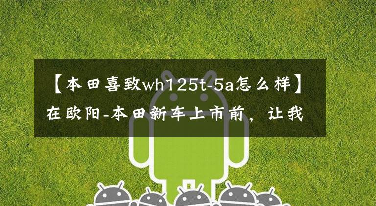 【本田喜致wh125t-5a怎么样】在欧阳-本田新车上市前，让我们一起看看在过去的25年里欧阳-本田制造了什么样的车！