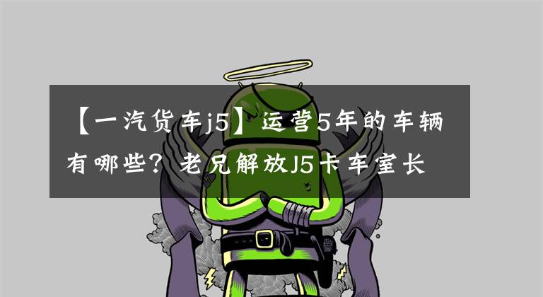 【一汽货车j5】运营5年的车辆有哪些？老兄解放J5卡车室长