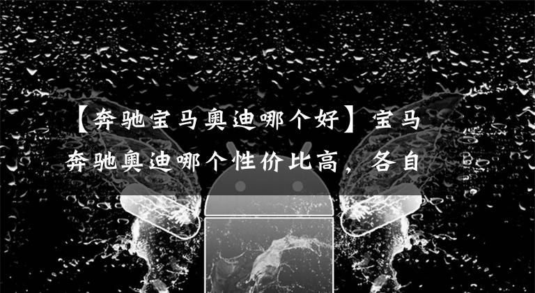 【奔驰宝马奥迪哪个好】宝马奔驰奥迪哪个性价比高，各自有什么特点？零部件价格如何？