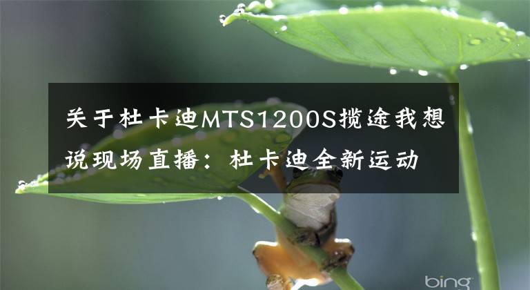 关于杜卡迪MTS1200S揽途我想说现场直播：杜卡迪全新运动拉力摩托车MTS 1200 S 揽途