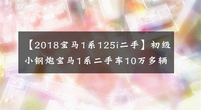 【2018宝马1系125i二手】初级小钢炮宝马1系二手车10万多辆价格便宜吗？