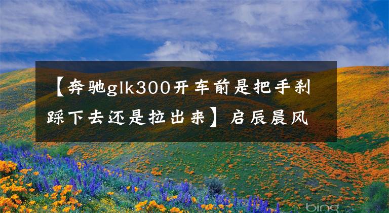 【奔驰glk300开车前是把手刹踩下去还是拉出来】启辰晨风车主：晨风驾驶感受胜过GTi