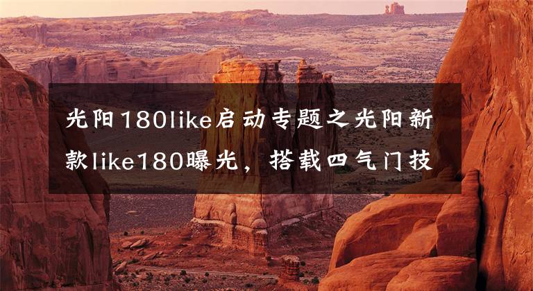 光阳180like启动专题之光阳新款like180曝光，搭载四气门技术外形直逼Vespa