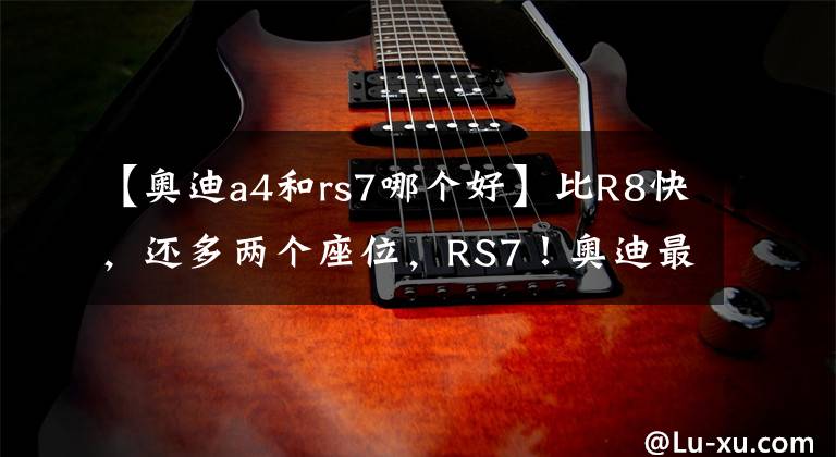 【奥迪a4和rs7哪个好】比R8快，还多两个座位，RS7！奥迪最快四门，为啥我还选R8