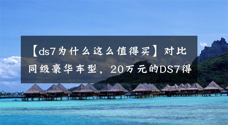 【ds7为什么这么值得买】对比同级豪华车型，20万元的DS7得到的超值享受超乎想象
