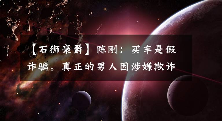 【石狮豪爵】陈刚：买车是假诈骗。真正的男人因涉嫌欺诈而被判刑