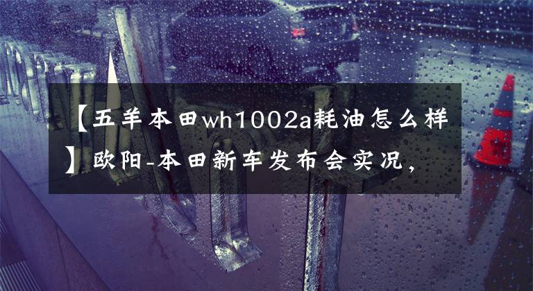 【五羊本田wh1002a耗油怎么样】欧阳-本田新车发布会实况，5辆新车完整介绍！