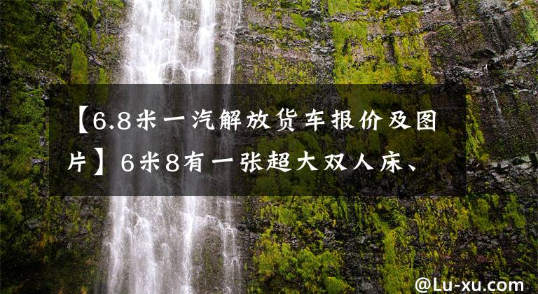 【6.8米一汽解放货车报价及图片】6米8有一张超大双人床、6缸机和AMT，这个解放J6L太给力了。