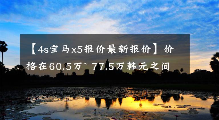 【4s宝马x5报价最新报价】价格在60.5万~ 77.5万韩元之间，国产宝马X5到底值不值？