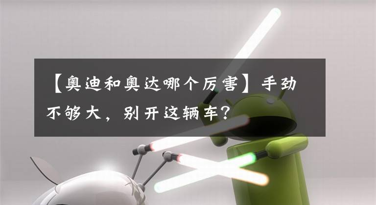 【奥迪和奥达哪个厉害】手劲不够大，别开这辆车？