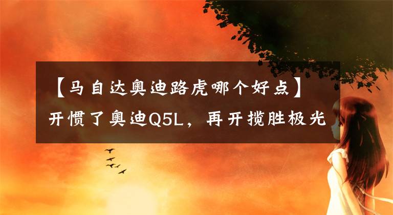【马自达奥迪路虎哪个好点】开惯了奥迪Q5L，再开揽胜极光L，终于发现奥迪和路虎的差距有多大
